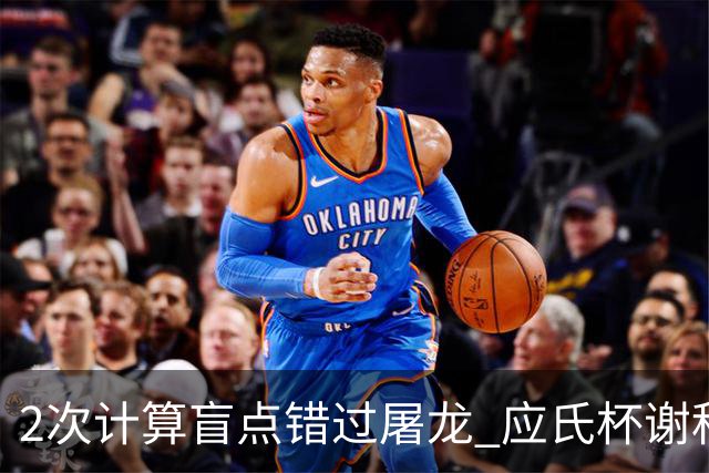 2次计算盲点错过屠龙 应氏杯谢科1点之差负一力辽